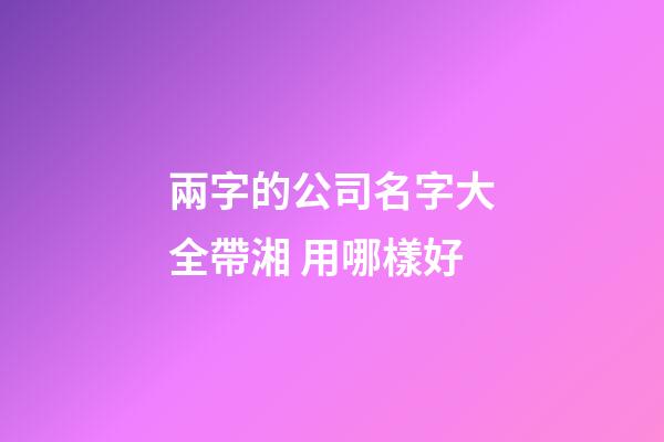 兩字的公司名字大全帶湘 用哪樣好-第1張-公司起名-玄機派